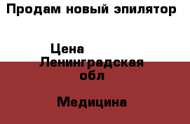 Продам новый эпилятор › Цена ­ 2 500 - Ленинградская обл. Медицина, красота и здоровье » Другое   